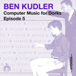 APOD0008 Ben Kudler. Computer Music for Dorks. Episode Five